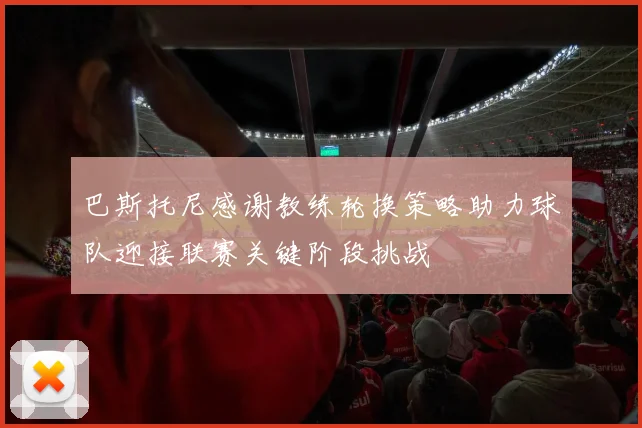 巴斯托尼感谢教练轮换策略助力球队迎接联赛关键阶段挑战