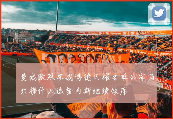 曼城欧冠客战博德闪耀名单公布马尔穆什入选努内斯继续缺席