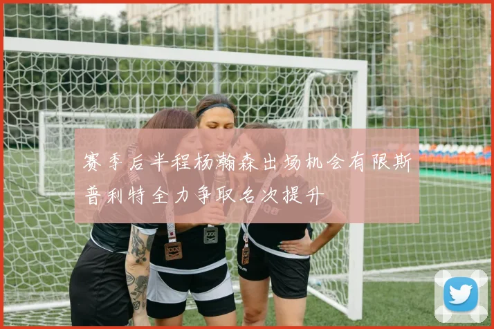 赛季后半程杨瀚森出场机会有限斯普利特全力争取名次提升