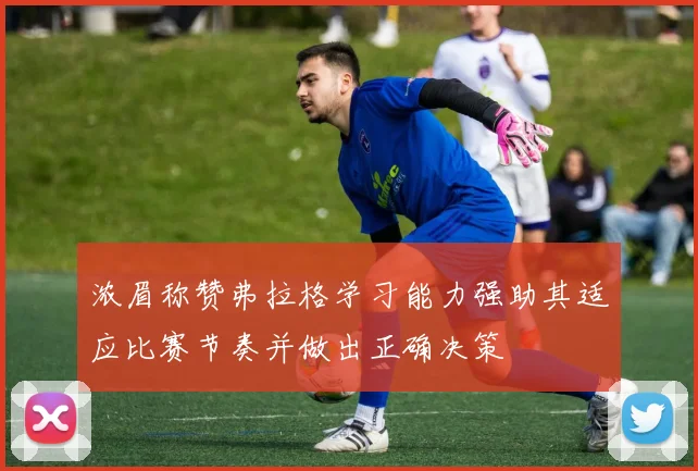 浓眉称赞弗拉格学习能力强助其适应比赛节奏并做出正确决策